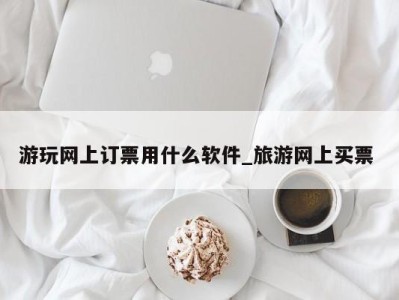 天津游玩网上订票用什么软件_旅游网上买票 