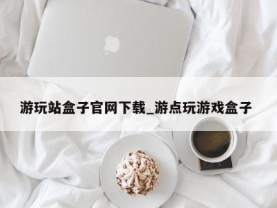 天津游玩站盒子官网下载_游点玩游戏盒子 