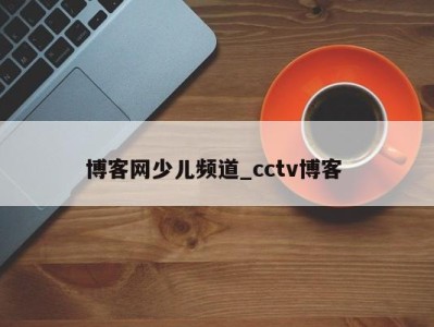 天津博客网少儿频道_cctv博客 