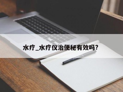 天津水疗_水疗仪治便秘有效吗? 