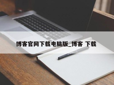 天津博客官网下载电脑版_博客 下载 