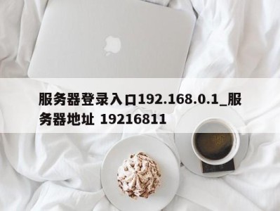 天津服务器登录入口192.168.0.1_服务器地址 19216811 