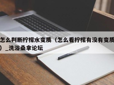 天津怎么判断柠檬水变质（怎么看柠檬有没有变质）_洗浴桑拿论坛