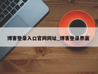 天津博客登录入口官网网址_博客登录界面 