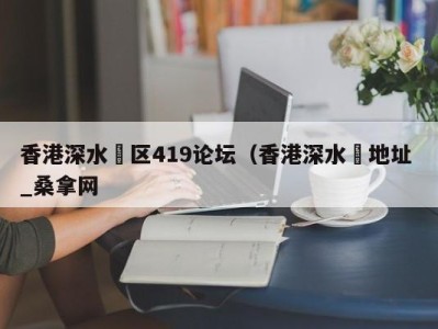 天津香港深水埗区419论坛（香港深水埗地址 _桑拿网