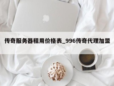 天津传奇服务器租用价格表_996传奇代理加盟 